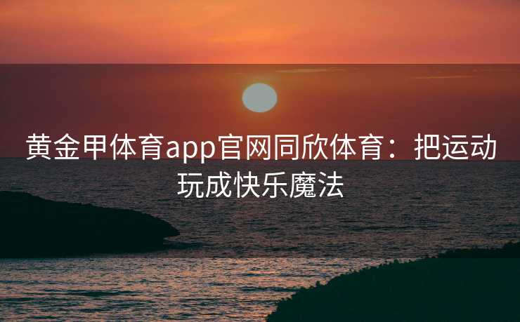 黄金甲体育app官网同欣体育：把运动玩成快乐魔法