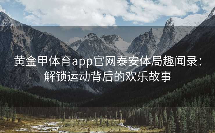 黄金甲体育app官网泰安体局趣闻录：解锁运动背后的欢乐故事