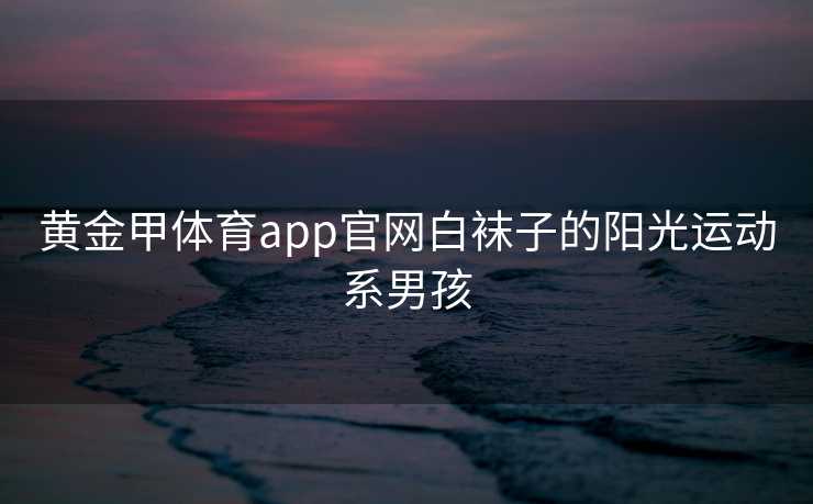 黄金甲体育app官网白袜子的阳光运动系男孩
