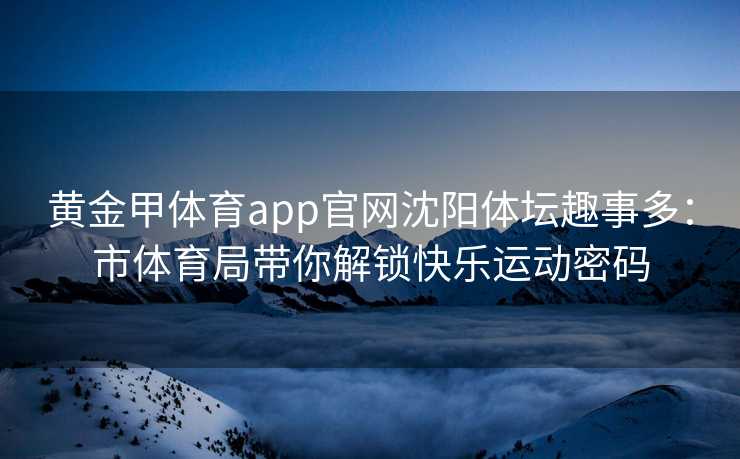 黄金甲体育app官网沈阳体坛趣事多：市体育局带你解锁快乐运动密码