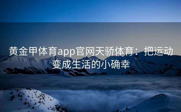 黄金甲体育app官网天骄体育：把运动变成生活的小确幸