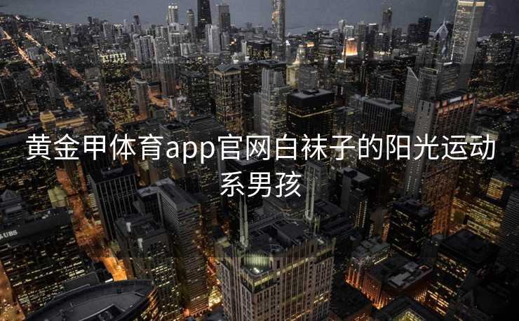 黄金甲体育app官网白袜子的阳光运动系男孩