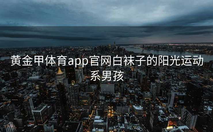 黄金甲体育app官网白袜子的阳光运动系男孩