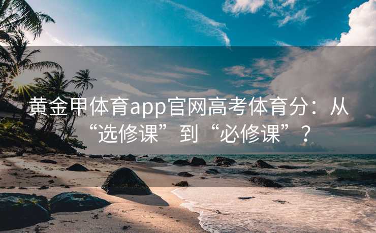 黄金甲体育app官网高考体育分：从“选修课”到“必修课”？