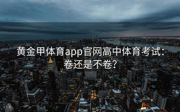 黄金甲体育app官网高中体育考试：卷还是不卷？