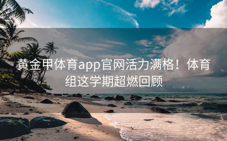 黄金甲体育app官网活力满格！体育组这学期超燃回顾