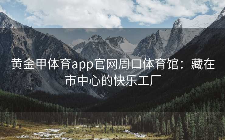 黄金甲体育app官网周口体育馆：藏在市中心的快乐工厂
