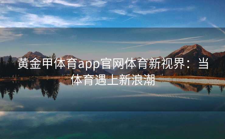 黄金甲体育app官网体育新视界：当体育遇上新浪潮
