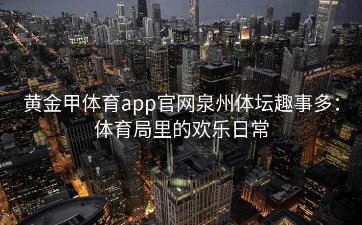 黄金甲体育app官网泉州体坛趣事多：体育局里的欢乐日常