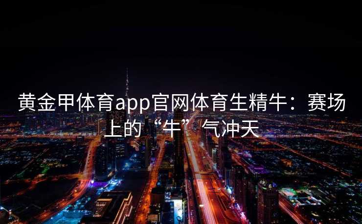 黄金甲体育app官网体育生精牛：赛场上的“牛”气冲天