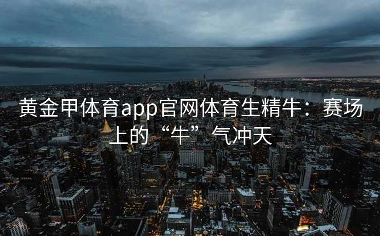 黄金甲体育app官网体育生精牛：赛场上的“牛”气冲天