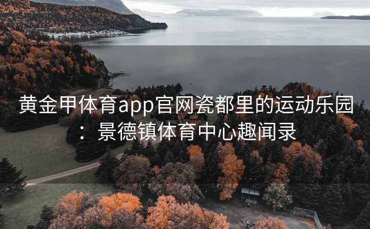 黄金甲体育app官网瓷都里的运动乐园：景德镇体育中心趣闻录
