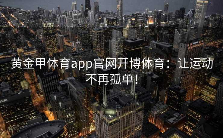 黄金甲体育app官网开博体育：让运动不再孤单！