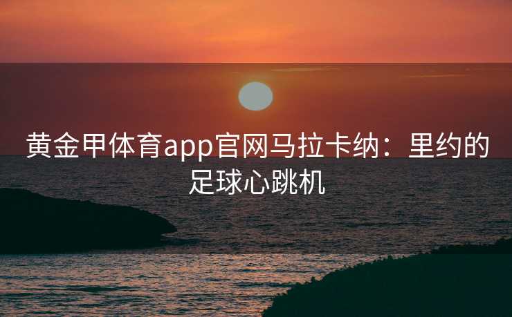 黄金甲体育app官网马拉卡纳：里约的足球心跳机