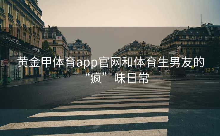 黄金甲体育app官网和体育生男友的“疯”味日常