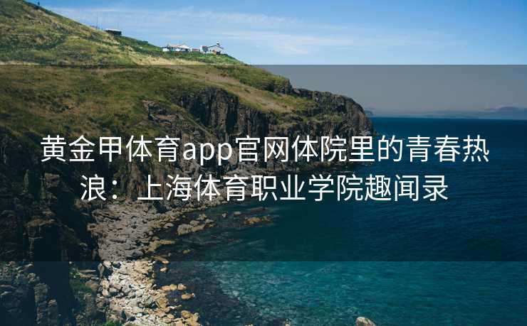 黄金甲体育app官网体院里的青春热浪：上海体育职业学院趣闻录