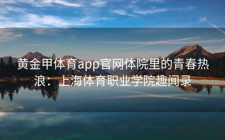 黄金甲体育app官网体院里的青春热浪：上海体育职业学院趣闻录