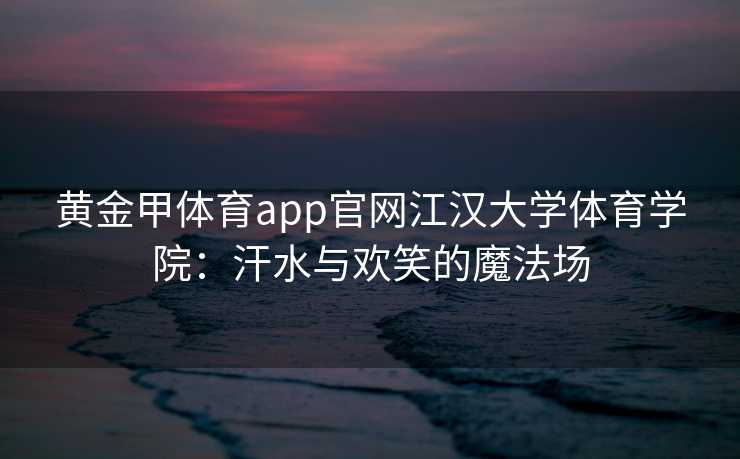 黄金甲体育app官网江汉大学体育学院：汗水与欢笑的魔法场