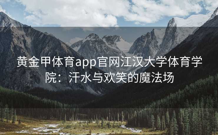 黄金甲体育app官网江汉大学体育学院：汗水与欢笑的魔法场