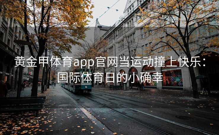 黄金甲体育app官网当运动撞上快乐：国际体育日的小确幸