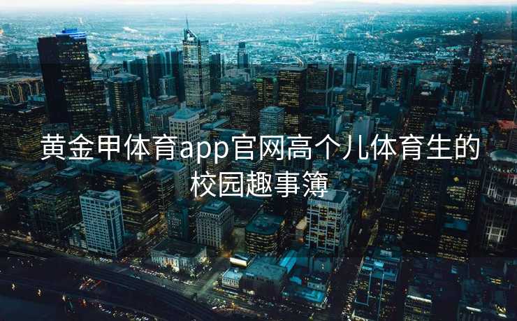 黄金甲体育app官网高个儿体育生的校园趣事簿