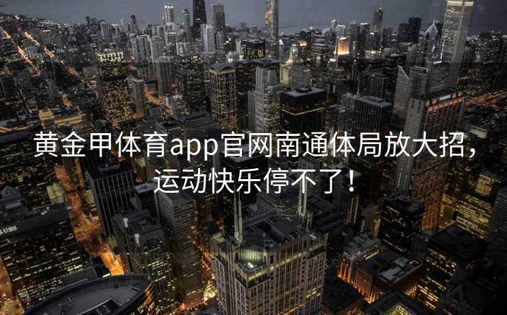 黄金甲体育app官网南通体局放大招，运动快乐停不了！