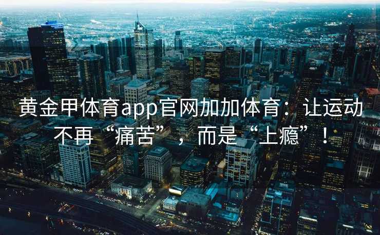 黄金甲体育app官网加加体育：让运动不再“痛苦”，而是“上瘾”！