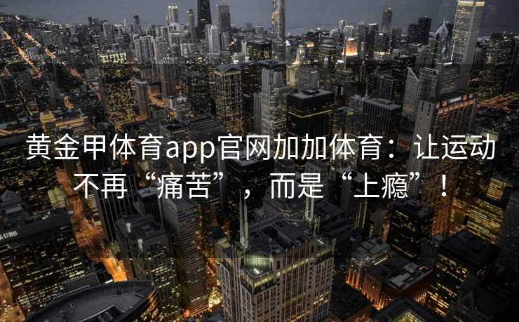 黄金甲体育app官网加加体育：让运动不再“痛苦”，而是“上瘾”！