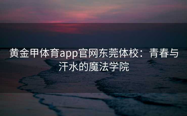 黄金甲体育app官网东莞体校：青春与汗水的魔法学院