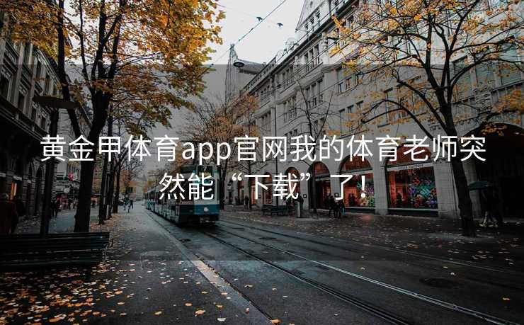 黄金甲体育app官网我的体育老师突然能“下载”了！