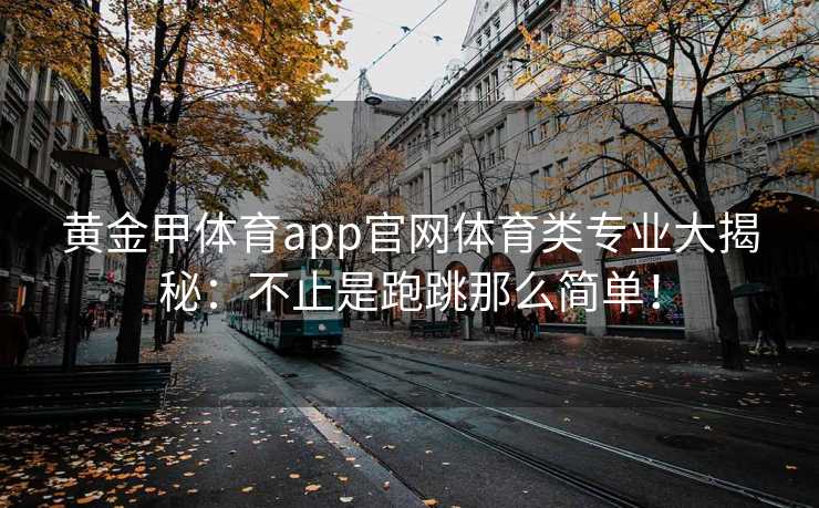 黄金甲体育app官网体育类专业大揭秘：不止是跑跳那么简单！