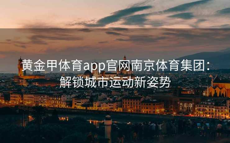 黄金甲体育app官网南京体育集团：解锁城市运动新姿势