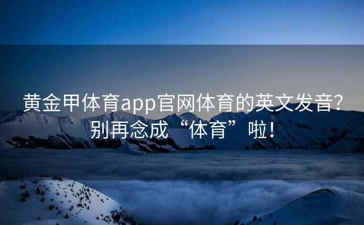 黄金甲体育app官网体育的英文发音？别再念成“体育”啦！