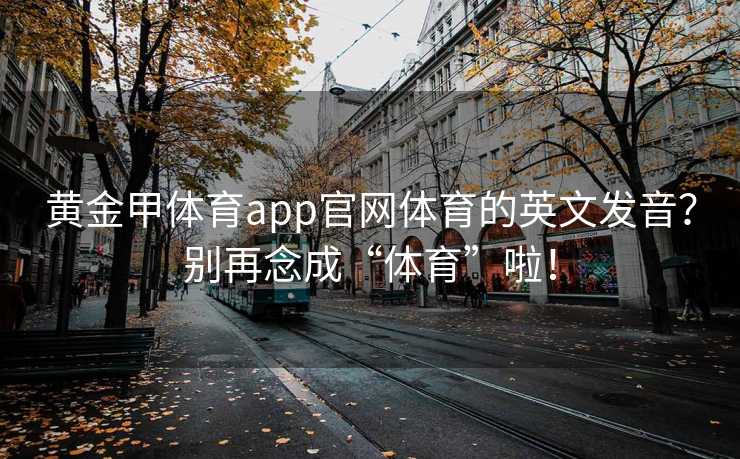 黄金甲体育app官网体育的英文发音？别再念成“体育”啦！