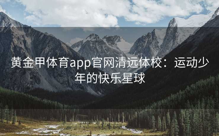 黄金甲体育app官网清远体校：运动少年的快乐星球