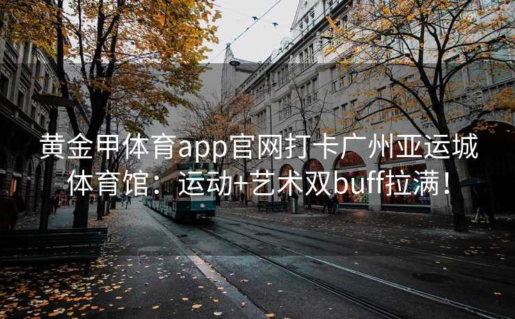 黄金甲体育app官网打卡广州亚运城体育馆：运动+艺术双buff拉满！