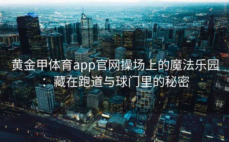 黄金甲体育app官网操场上的魔法乐园：藏在跑道与球门里的秘密