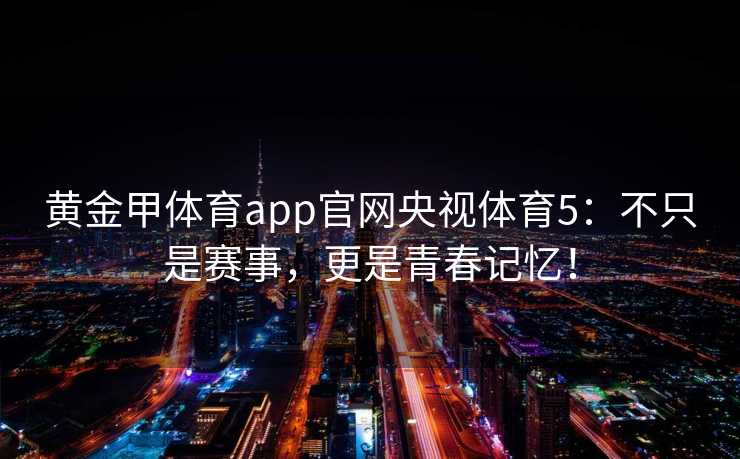 黄金甲体育app官网央视体育5：不只是赛事，更是青春记忆！