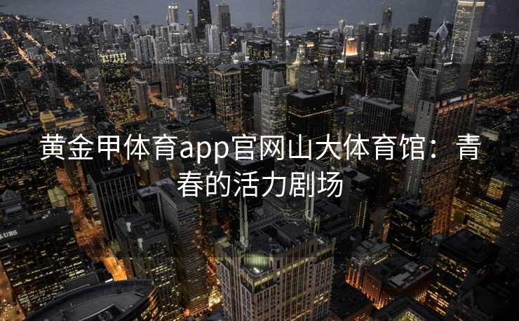 黄金甲体育app官网山大体育馆：青春的活力剧场
