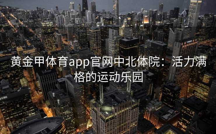 黄金甲体育app官网中北体院：活力满格的运动乐园