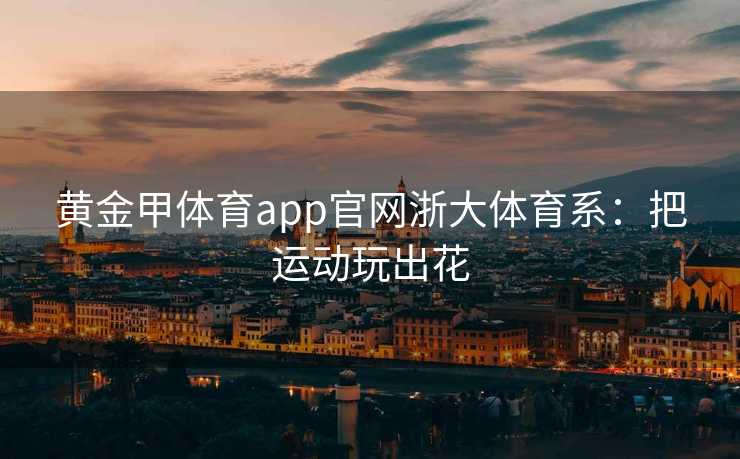 黄金甲体育app官网浙大体育系：把运动玩出花