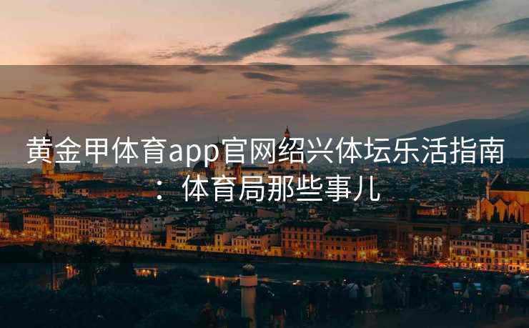 黄金甲体育app官网绍兴体坛乐活指南：体育局那些事儿