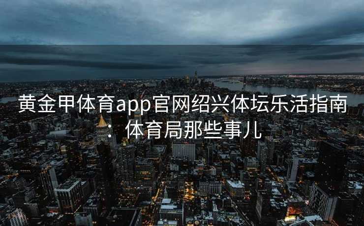 黄金甲体育app官网绍兴体坛乐活指南：体育局那些事儿