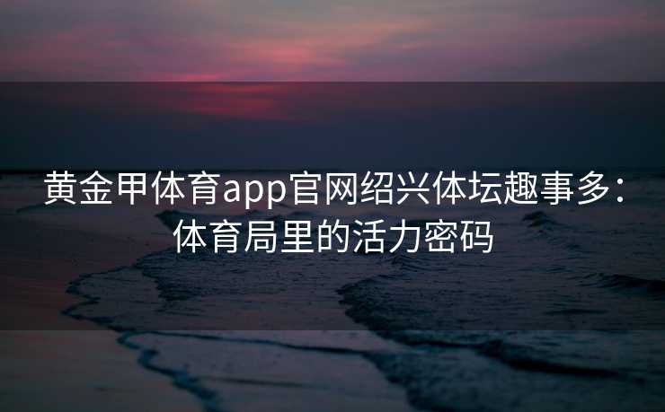 黄金甲体育app官网绍兴体坛趣事多：体育局里的活力密码