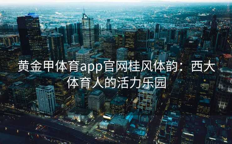 黄金甲体育app官网桂风体韵：西大体育人的活力乐园