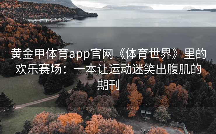 黄金甲体育app官网《体育世界》里的欢乐赛场：一本让运动迷笑出腹肌的期刊
