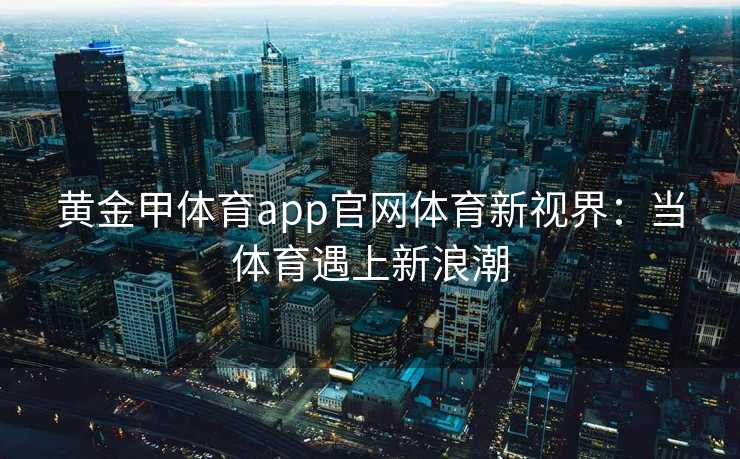 黄金甲体育app官网体育新视界：当体育遇上新浪潮