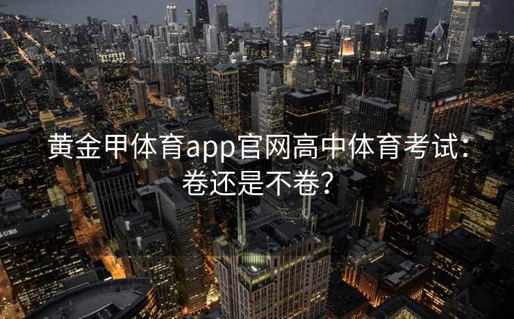 黄金甲体育app官网高中体育考试：卷还是不卷？