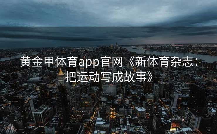 黄金甲体育app官网《新体育杂志：把运动写成故事》