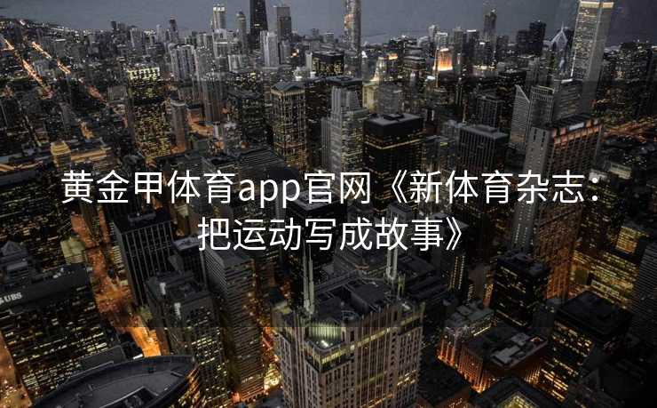 黄金甲体育app官网《新体育杂志：把运动写成故事》